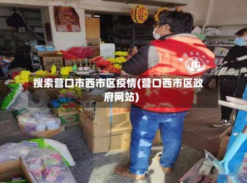 搜索营口市西市区疫情(营口西市区政府网站)-第1张图片