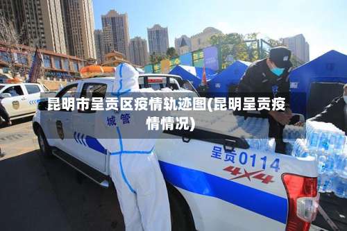 昆明市呈贡区疫情轨迹图(昆明呈贡疫情情况)-第1张图片