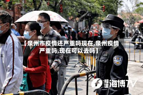 【泉州市疫情还严重吗现在,泉州疫情严重吗,现在可以去吗】-第3张图片