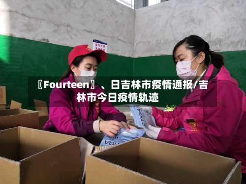 〖Fourteen〗	、日吉林市疫情通报/吉林市今日疫情轨迹-第1张图片