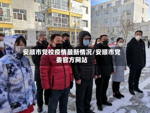 安顺市党校疫情最新情况/安顺市党委官方网站-第1张图片