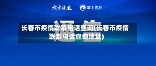 长春市疫情联系电话查询(长春市疫情联系电话查询地址)-第1张图片