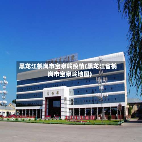 黑龙江鹤岗市宝泉岭疫情(黑龙江省鹤岗市宝泉岭地图)-第1张图片