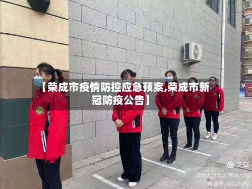 【荣成市疫情防控应急预案,荣成市新冠防疫公告】-第2张图片