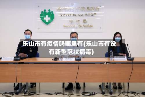 乐山市有疫情吗哪里有(乐山市有没有新型冠状病毒)-第1张图片