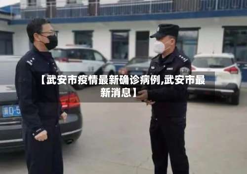 【武安市疫情最新确诊病例,武安市最新消息】-第1张图片