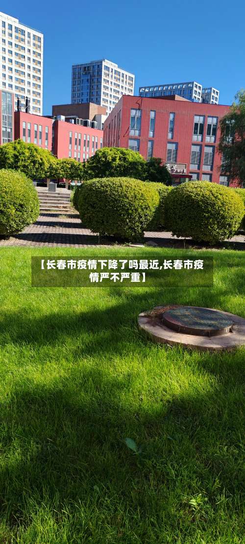 【长春市疫情下降了吗最近,长春市疫情严不严重】-第2张图片