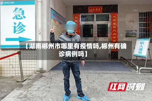 【湖南郴州市哪里有疫情吗,郴州有确诊病例吗】-第3张图片