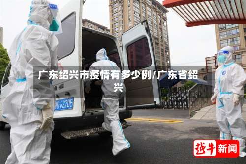 广东绍兴市疫情有多少例/广东省绍兴-第3张图片