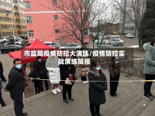 市监局疫情防控大演练/疫情防控实战演练简报-第1张图片