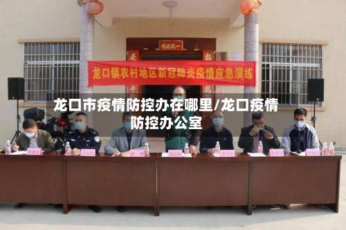 龙口市疫情防控办在哪里/龙口疫情防控办公室-第2张图片