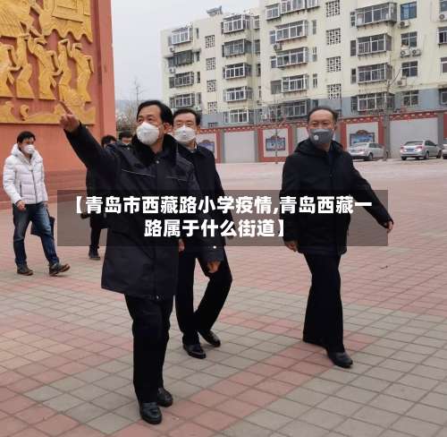 【青岛市西藏路小学疫情,青岛西藏一路属于什么街道】-第2张图片