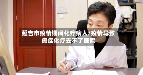 延吉市疫情期间化疗病人/疫情导致癌症化疗去不了医院-第1张图片
