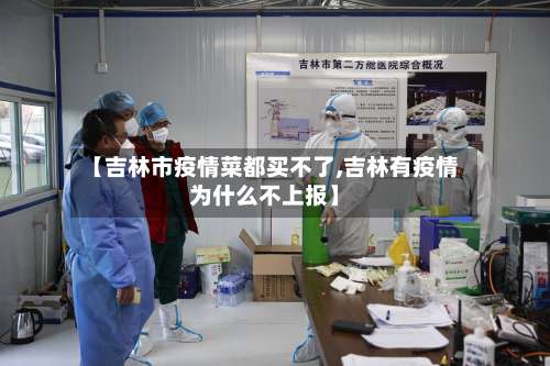 【吉林市疫情菜都买不了,吉林有疫情为什么不上报】-第1张图片
