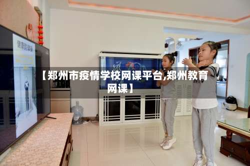 【郑州市疫情学校网课平台,郑州教育网课】-第3张图片