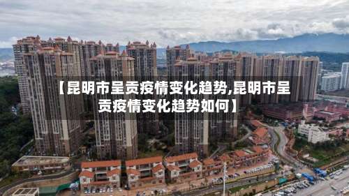 【昆明市呈贡疫情变化趋势,昆明市呈贡疫情变化趋势如何】-第3张图片