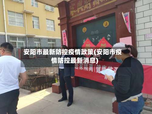 安阳市最新防控疫情政策(安阳市疫情防控最新消息)-第3张图片