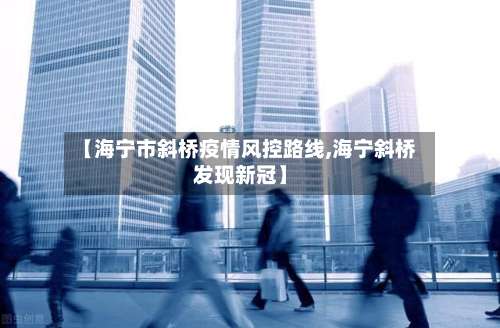 【海宁市斜桥疫情风控路线,海宁斜桥发现新冠】-第1张图片