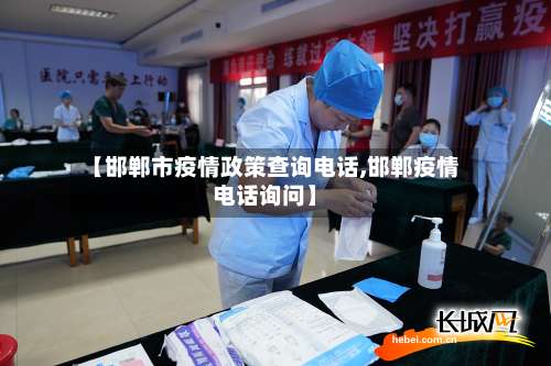 【邯郸市疫情政策查询电话,邯郸疫情电话询问】-第1张图片