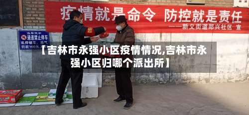 【吉林市永强小区疫情情况,吉林市永强小区归哪个派出所】-第1张图片
