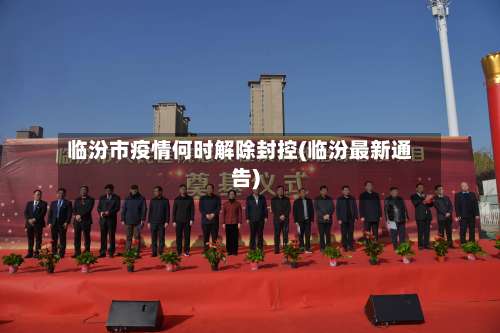 临汾市疫情何时解除封控(临汾最新通告)-第1张图片