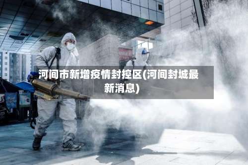 河间市新增疫情封控区(河间封城最新消息)-第1张图片