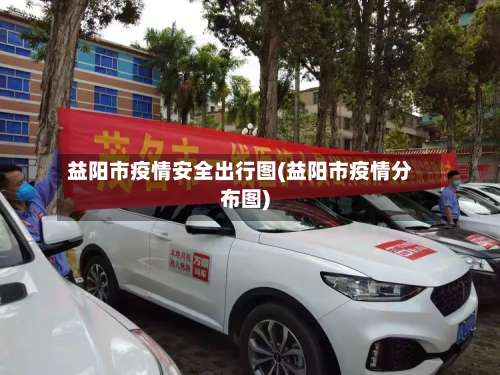 益阳市疫情安全出行图(益阳市疫情分布图)-第1张图片