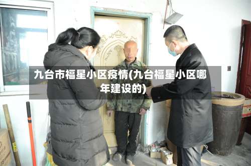九台市福星小区疫情(九台福星小区哪年建设的)-第1张图片