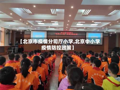 【北京市疫情分司厅小学,北京中小学疫情防控政策】-第1张图片