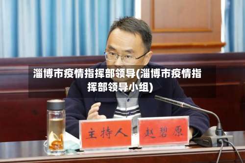 淄博市疫情指挥部领导(淄博市疫情指挥部领导小组)-第1张图片