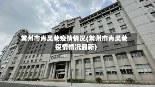 常州市青果巷疫情情况(常州市青果巷疫情情况最新)-第1张图片