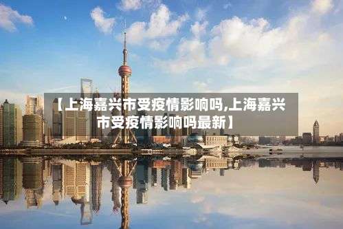 【上海嘉兴市受疫情影响吗,上海嘉兴市受疫情影响吗最新】-第1张图片