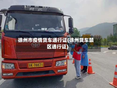 徐州市疫情货车通行证(徐州货车禁区通行证)-第1张图片