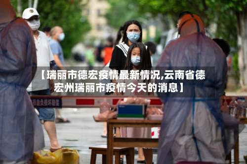 【瑞丽市德宏疫情最新情况,云南省德宏州瑞丽市疫情今天的消息】-第1张图片