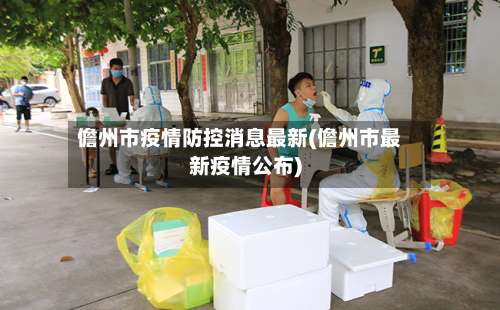 儋州市疫情防控消息最新(儋州市最新疫情公布)-第1张图片